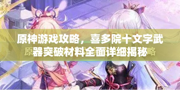 原神游戲攻略，喜多院十文字武器突破材料全面詳細(xì)揭秘