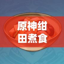 原神紺田煮食譜配方全面解析及資源管理高效實(shí)用指南