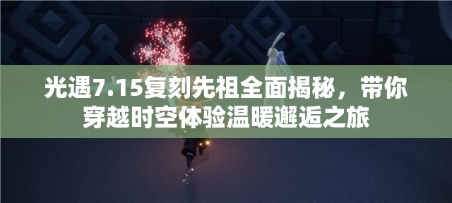 光遇7.15復(fù)刻先祖全面揭秘，帶你穿越時(shí)空體驗(yàn)溫暖邂逅之旅