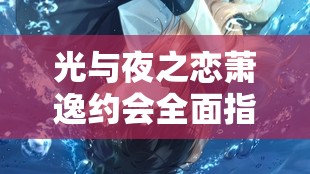 光與夜之戀蕭逸約會全面指南，掌握技巧，輕松解鎖每一個心動瞬間