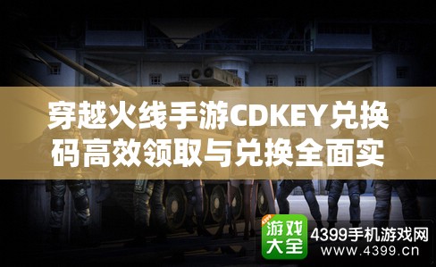 穿越火線手游CDKEY兌換碼高效領(lǐng)取與兌換全面實用攻略