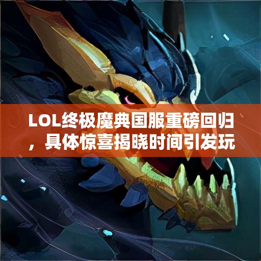 LOL終極魔典國服重磅回歸，具體驚喜揭曉時間引發(fā)玩家無限期待