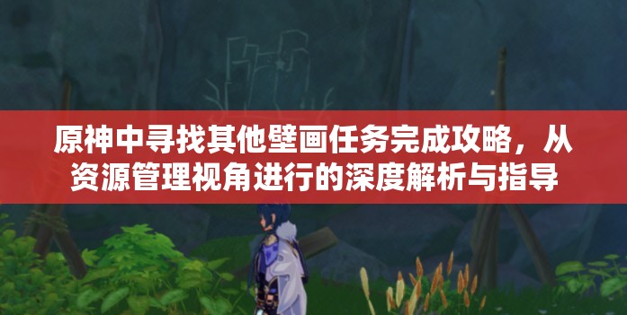 原神中尋找其他壁畫任務(wù)完成攻略，從資源管理視角進行的深度解析與指導(dǎo)